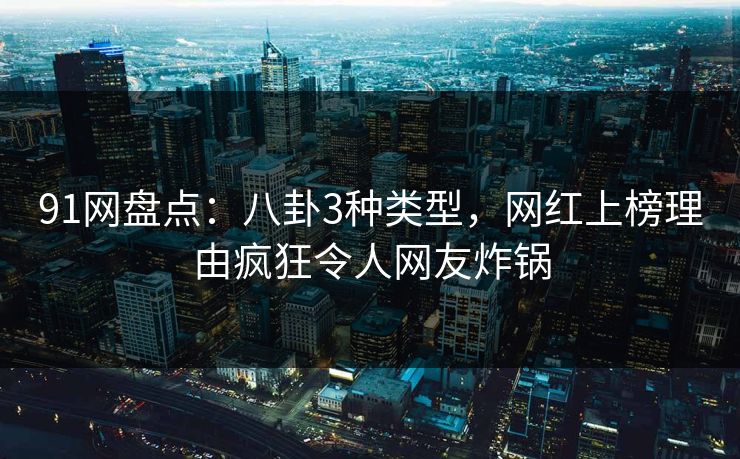 91网盘点：八卦3种类型，网红上榜理由疯狂令人网友炸锅