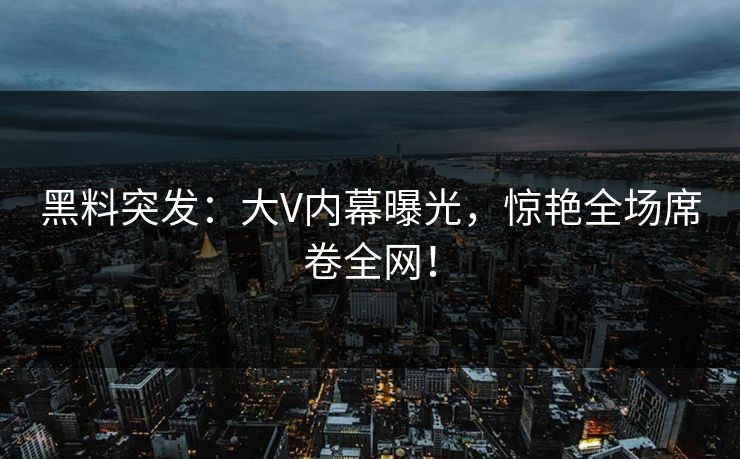 黑料突发：大V内幕曝光，惊艳全场席卷全网！  第1张