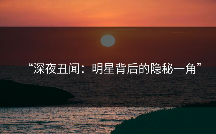 “深夜丑闻：明星背后的隐秘一角”