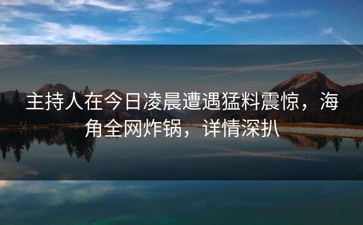 主持人在今日凌晨遭遇猛料震惊，海角全网炸锅，详情深扒