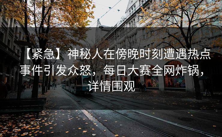 【紧急】神秘人在傍晚时刻遭遇热点事件引发众怒，每日大赛全网炸锅，详情围观
