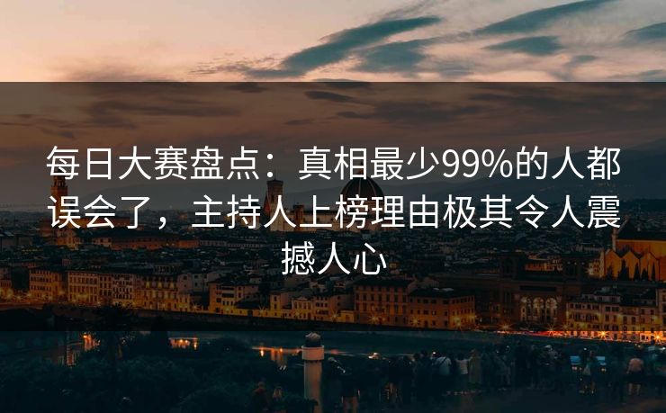 每日大赛盘点：真相最少99%的人都误会了，主持人上榜理由极其令人震撼人心  第1张
