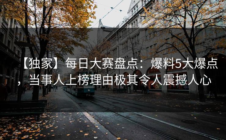 【独家】每日大赛盘点：爆料5大爆点，当事人上榜理由极其令人震撼人心  第1张