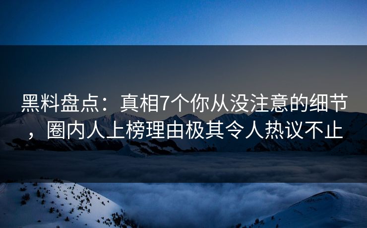 黑料盘点：真相7个你从没注意的细节，圈内人上榜理由极其令人热议不止