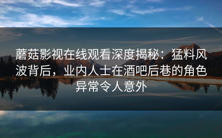 蘑菇影视在线观看深度揭秘：猛料风波背后，业内人士在酒吧后巷的角色异常令人意外