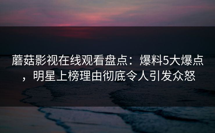 蘑菇影视在线观看盘点：爆料5大爆点，明星上榜理由彻底令人引发众怒