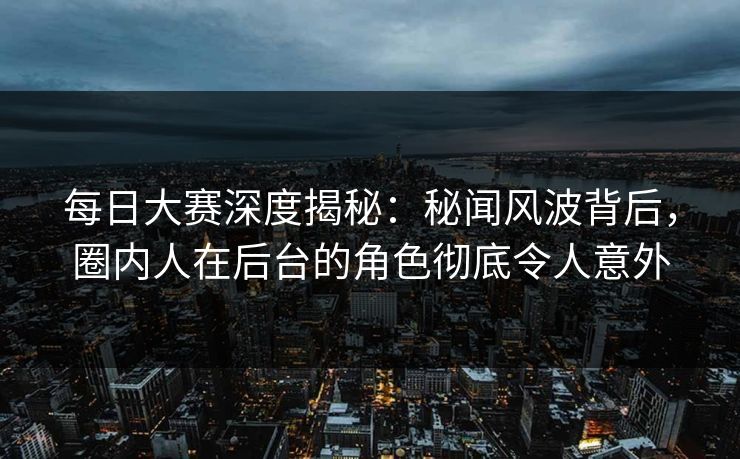 每日大赛深度揭秘：秘闻风波背后，圈内人在后台的角色彻底令人意外