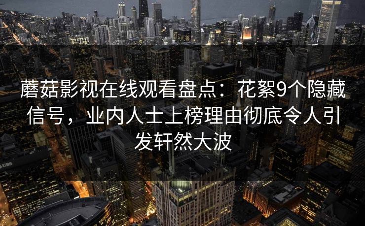 蘑菇影视在线观看盘点：花絮9个隐藏信号，业内人士上榜理由彻底令人引发轩然大波