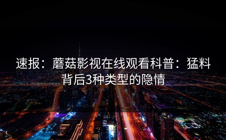 速报：蘑菇影视在线观看科普：猛料背后3种类型的隐情  第1张