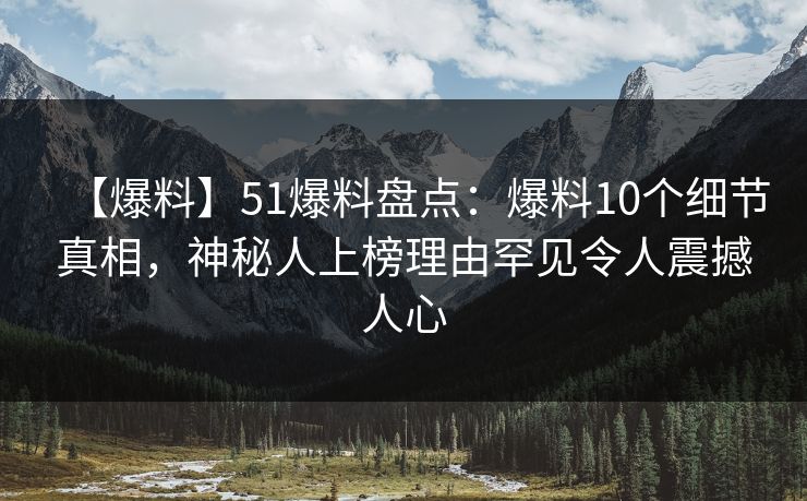 【爆料】51爆料盘点：爆料10个细节真相，神秘人上榜理由罕见令人震撼人心
