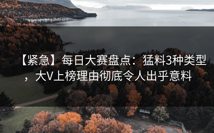 【紧急】每日大赛盘点：猛料3种类型，大V上榜理由彻底令人出乎意料