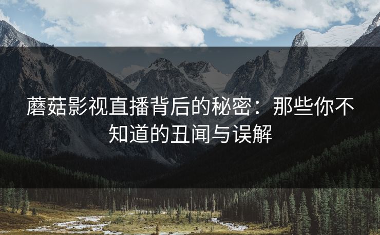 蘑菇影视直播背后的秘密：那些你不知道的丑闻与误解