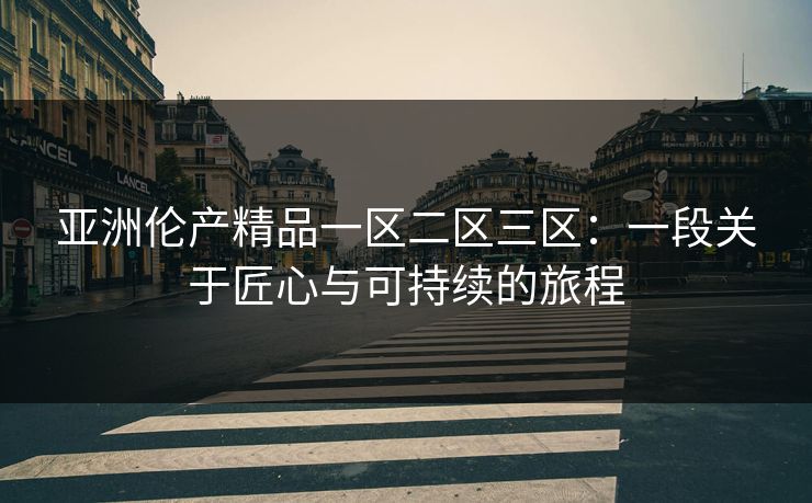 亚洲伦产精品一区二区三区：一段关于匠心与可持续的旅程