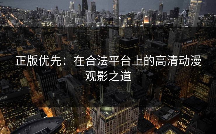 正版优先：在合法平台上的高清动漫观影之道