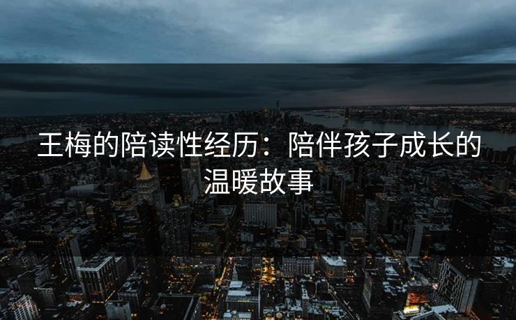 王梅的陪读性经历：陪伴孩子成长的温暖故事  第1张
