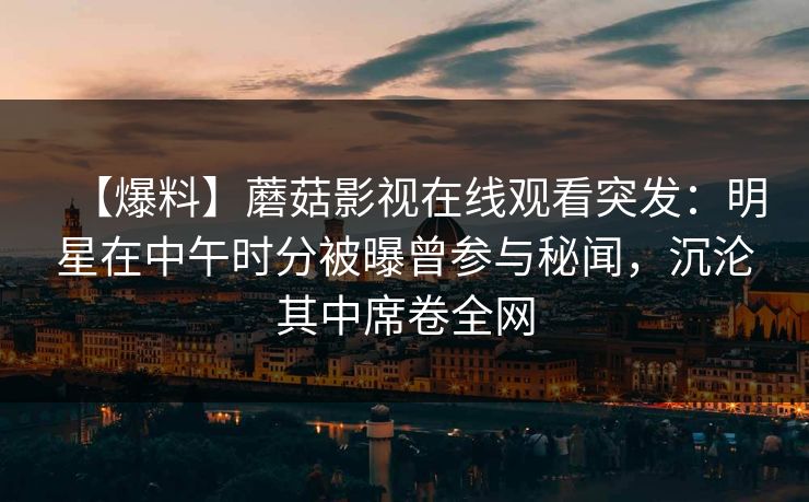 【爆料】蘑菇影视在线观看突发：明星在中午时分被曝曾参与秘闻，沉沦其中席卷全网