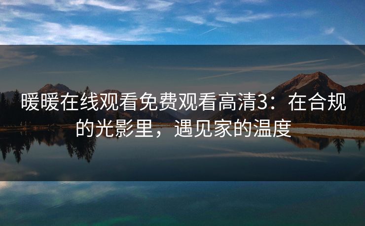 暖暖在线观看免费观看高清3：在合规的光影里，遇见家的温度