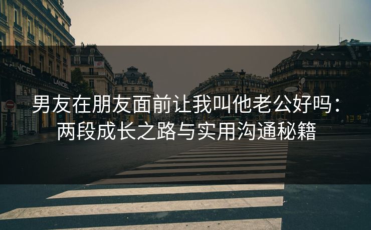男友在朋友面前让我叫他老公好吗:两段成长之路与实用沟通秘籍