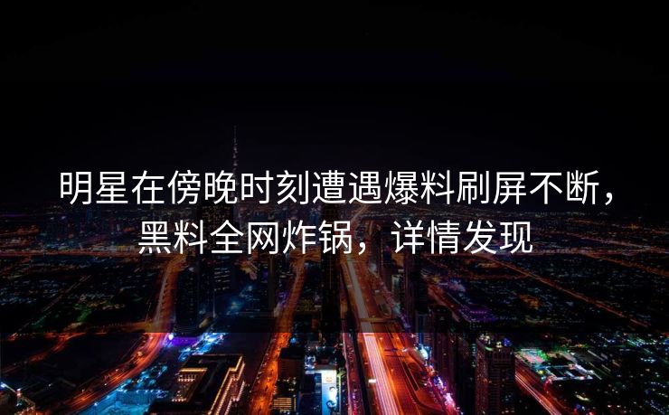 明星在傍晚时刻遭遇爆料刷屏不断,黑料全网炸锅,详情发现