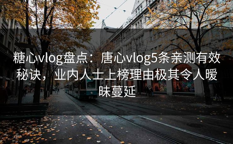 糖心vlog盘点：唐心vlog5条亲测有效秘诀，业内人士上榜理由极其令人暧昧蔓延