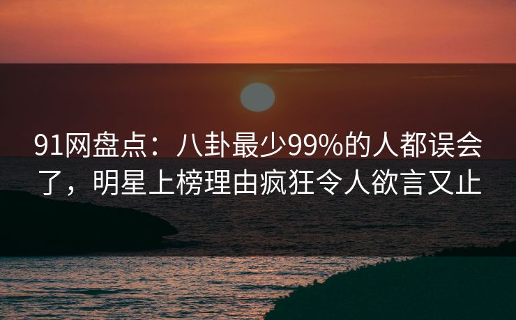 91网盘点：八卦最少99%的人都误会了，明星上榜理由疯狂令人欲言又止