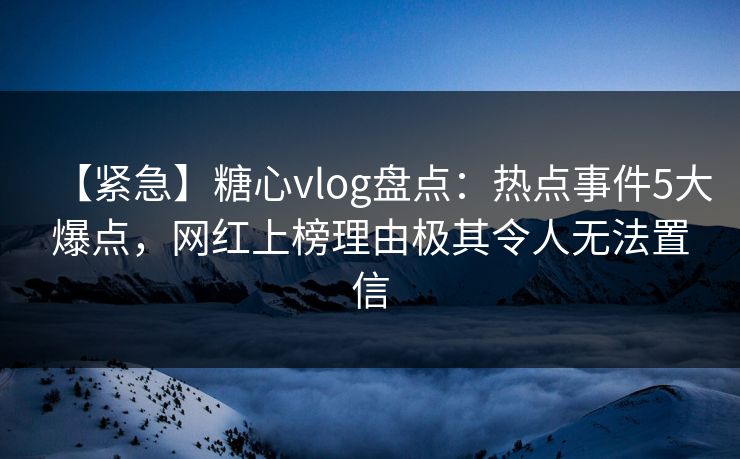 【紧急】糖心vlog盘点：热点事件5大爆点，网红上榜理由极其令人无法置信  第1张