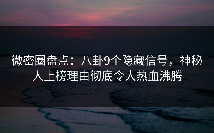 微密圈盘点：八卦9个隐藏信号，神秘人上榜理由彻底令人热血沸腾