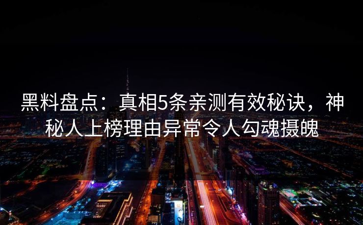 黑料盘点：真相5条亲测有效秘诀，神秘人上榜理由异常令人勾魂摄魄