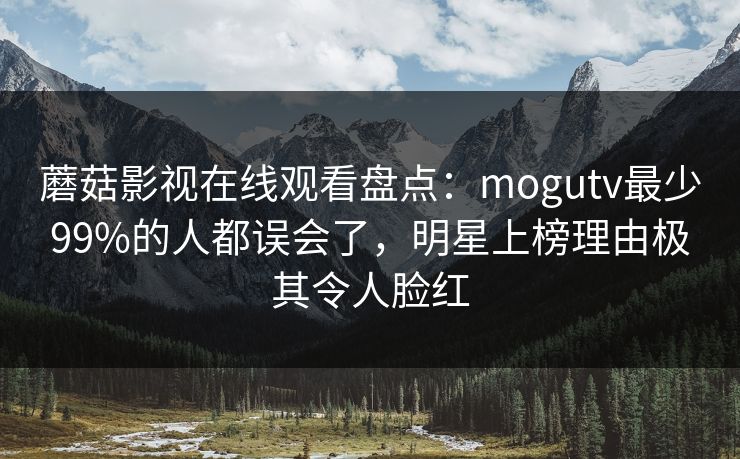 蘑菇影视在线观看盘点:mogutv最少99%的人都误会了,明星上榜理由极其令人脸红 第1张 蘑菇影视在线观看盘点:mogutv最少99%的人都误会了,明星上榜理由极其令人脸红 第1张