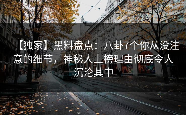 【独家】黑料盘点:八卦7个你从没注意的细节,神秘人上榜理由彻底令人沉沦其中 第1张 【独家】黑料盘点:八卦7个你从没注意的细节,神秘人上榜理由彻底令人沉沦其中 第1张