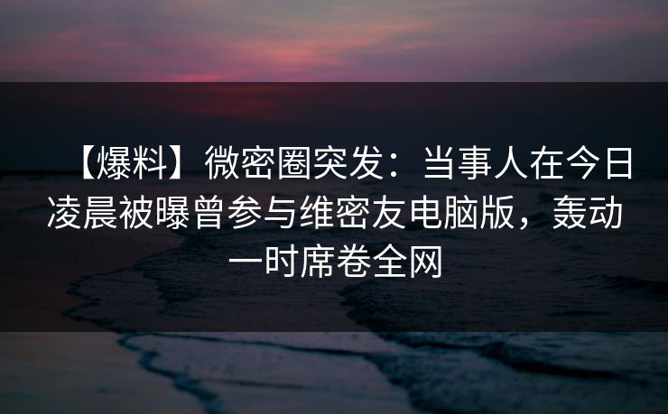 【爆料】微密圈突发:当事人在今日凌晨被曝曾参与维密友电脑版,轰动一时席卷全网 第1张 【爆料】微密圈突发:当事人在今日凌晨被曝曾参与维密友电脑版,轰动一时席卷全网 第1张