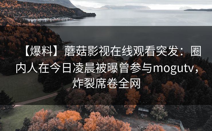 【爆料】蘑菇影视在线观看突发：圈内人在今日凌晨被曝曾参与mogutv，炸裂席卷全网