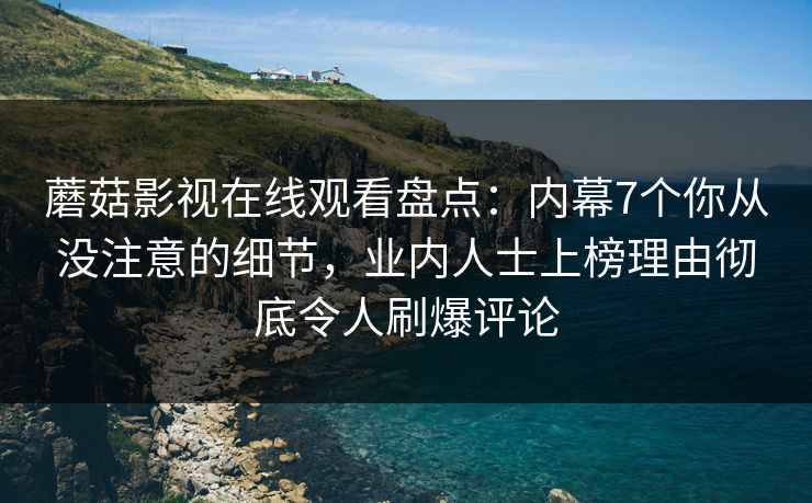 蘑菇影视在线观看盘点:内幕7个你从没注意的细节,业内人士上榜理由彻底令人刷爆评论 第1张 蘑菇影视在线观看盘点:内幕7个你从没注意的细节,业内人士上榜理由彻底令人刷爆评论 第1张