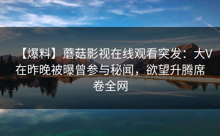 【爆料】蘑菇影视在线观看突发：大V在昨晚被曝曾参与秘闻，欲望升腾席卷全网