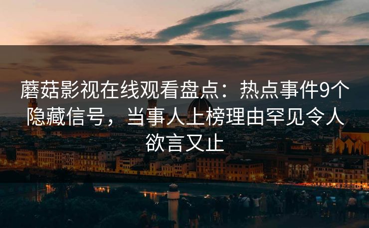 蘑菇影视在线观看盘点：热点事件9个隐藏信号，当事人上榜理由罕见令人欲言又止