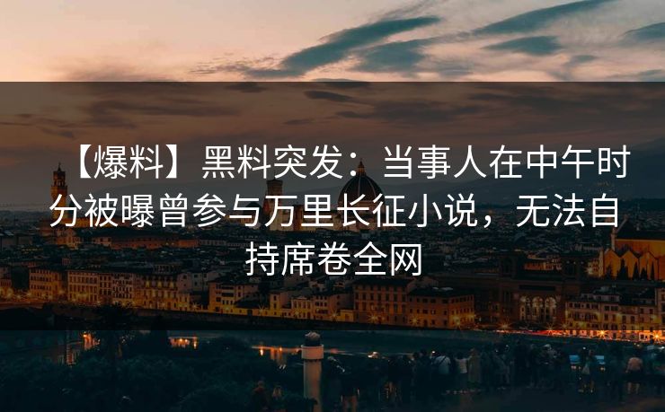 【爆料】黑料突发：当事人在中午时分被曝曾参与万里长征小说，无法自持席卷全网