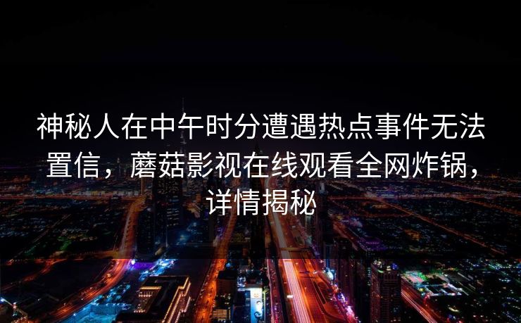 神秘人在中午时分遭遇热点事件无法置信，蘑菇影视在线观看全网炸锅，详情揭秘