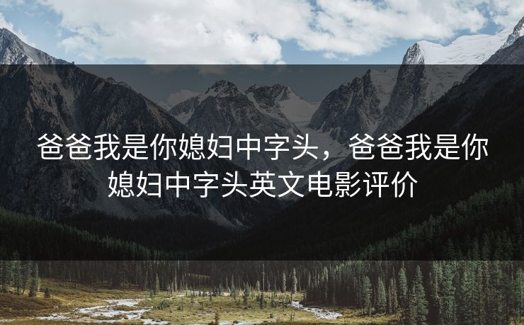 爸爸我是你媳妇中字头，爸爸我是你媳妇中字头英文电影评价  第1张