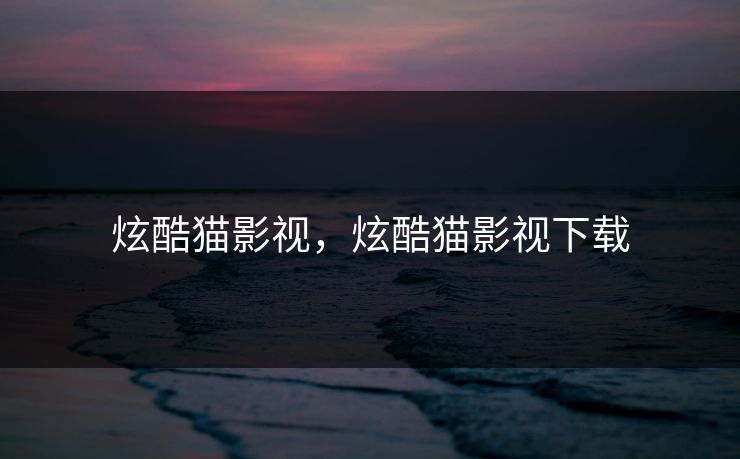 炫酷猫影视，炫酷猫影视下载