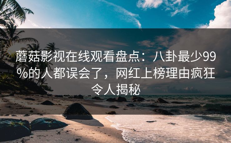 蘑菇影视在线观看盘点：八卦最少99%的人都误会了，网红上榜理由疯狂令人揭秘