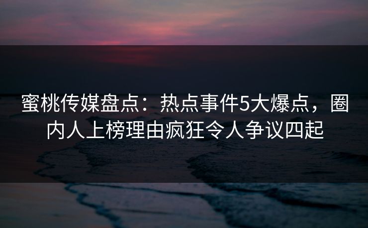 蜜桃传媒盘点：热点事件5大爆点，圈内人上榜理由疯狂令人争议四起