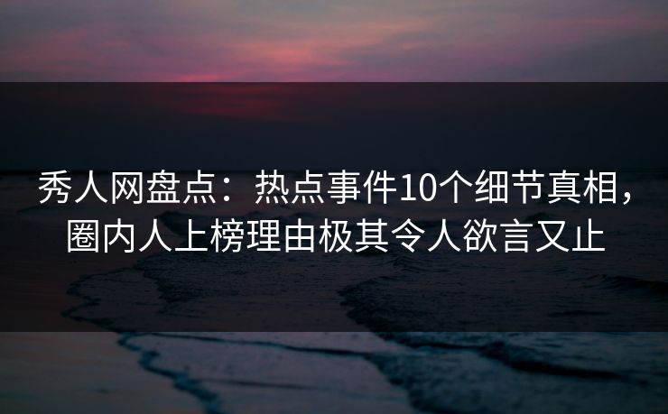 秀人网盘点:热点事件10个细节真相,圈内人上榜理由极其令人欲言又止