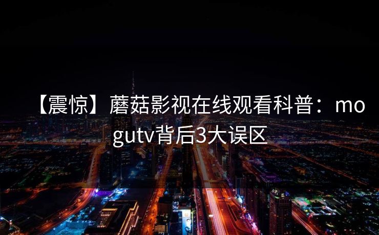 【震惊】蘑菇影视在线观看科普：mogutv背后3大误区