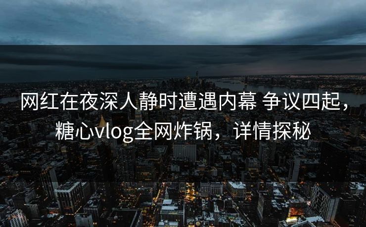 网红在夜深人静时遭遇内幕 争议四起,糖心vlog全网炸锅,详情探秘 第1张 网红在夜深人静时遭遇内幕 争议四起,糖心vlog全网炸锅,详情探秘 第1张