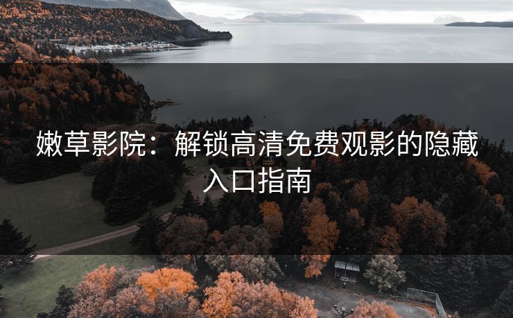 嫩草影院：解锁高清免费观影的隐藏入口指南
