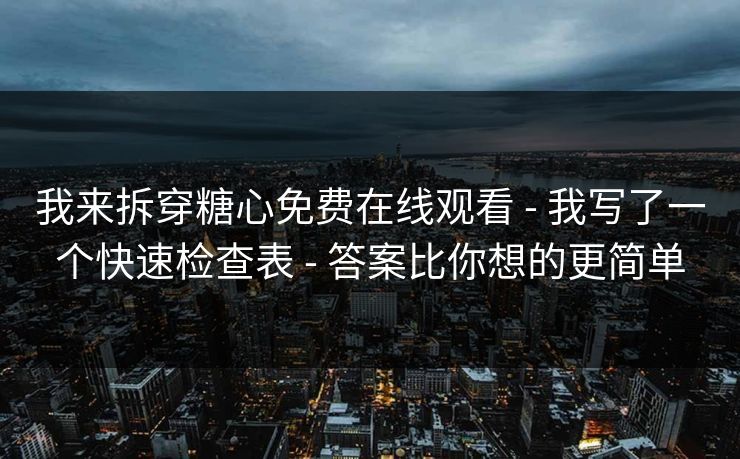 我来拆穿糖心免费在线观看 - 我写了一个快速检查表 - 答案比你想的更简单