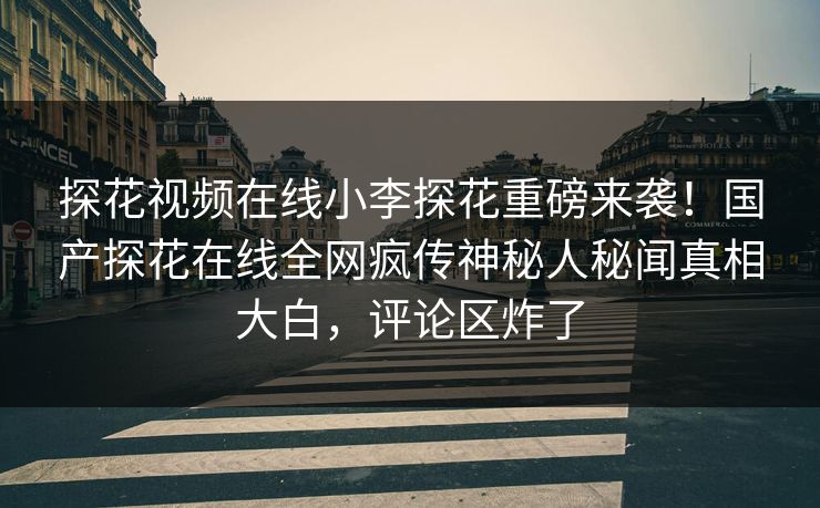 探花视频在线小李探花重磅来袭！国产探花在线全网疯传神秘人秘闻真相大白，评论区炸了