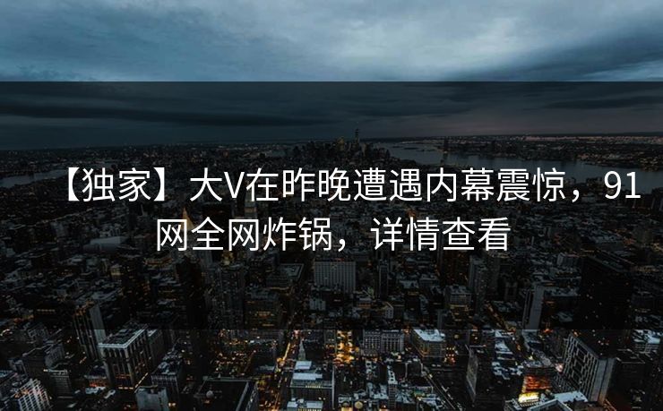【独家】大V在昨晚遭遇内幕震惊，91网全网炸锅，详情查看  第1张