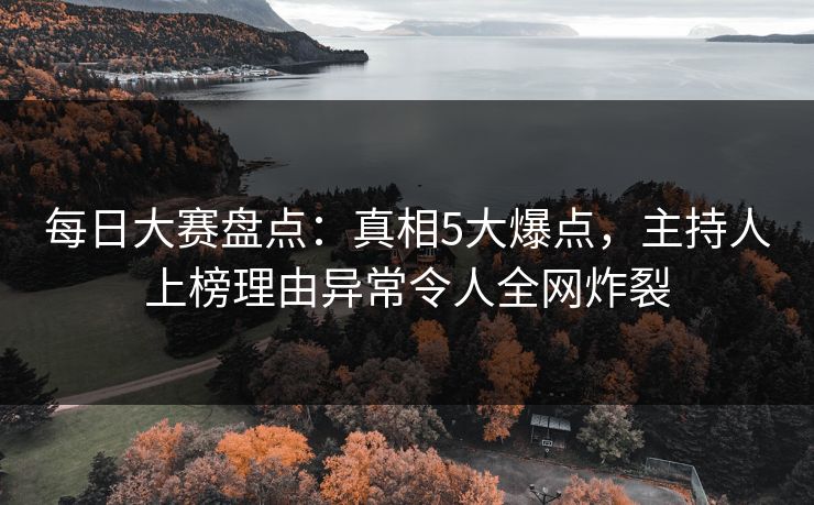 每日大赛盘点：真相5大爆点，主持人上榜理由异常令人全网炸裂  第1张