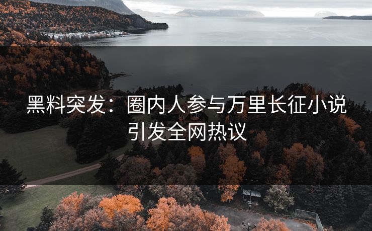 黑料突发：圈内人参与万里长征小说引发全网热议  第1张